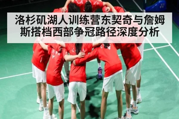 洛杉矶湖人训练营东契奇与詹姆斯搭档西部争冠路径深度分析