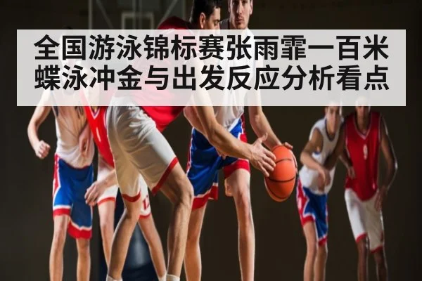 全国游泳锦标赛张雨霏一百米蝶泳冲金与出发反应分析看点
