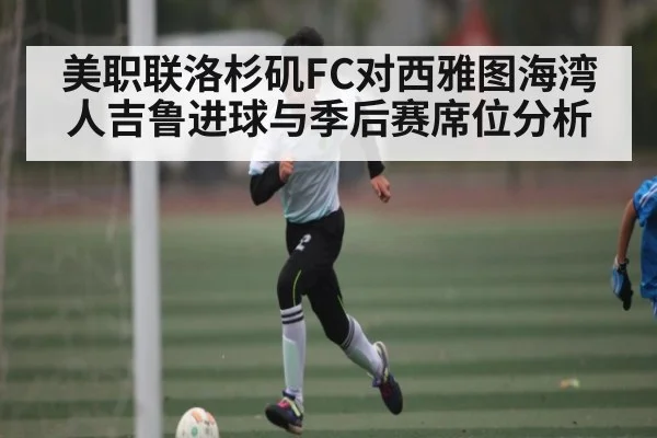 美职联洛杉矶FC对西雅图海湾人吉鲁进球与季后赛席位分析