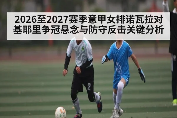 2026至2027赛季意甲女排诺瓦拉对基耶里争冠悬念与防守反击关键分析