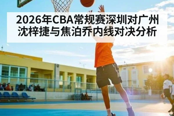 2026年CBA常规赛深圳对广州沈梓捷与焦泊乔内线对决分析