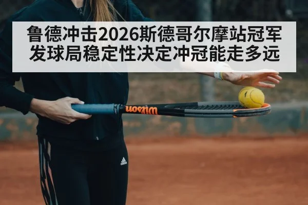 鲁德冲击2026斯德哥尔摩站冠军 发球局稳定性决定冲冠能走多远
