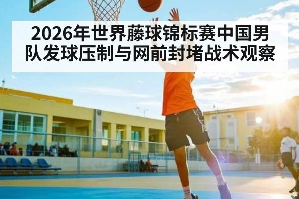 2026年世界藤球锦标赛中国男队发球压制与网前封堵战术观察